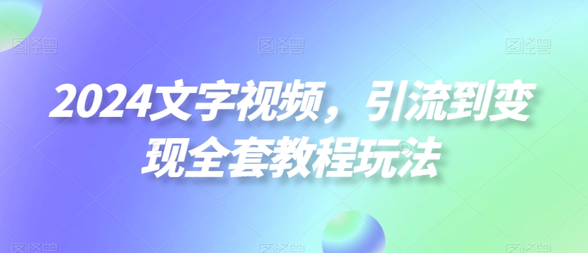 2024文字视频，引流到变现全套教程玩法【揭秘】-全知学堂