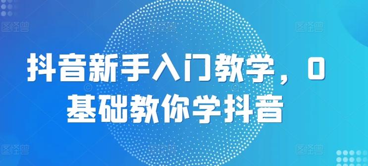 抖音新手入门教学，0基础教你学抖音-全知学堂