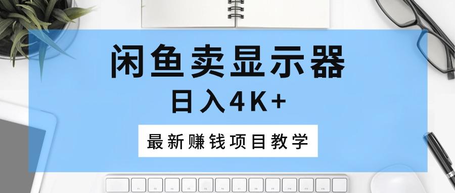 闲鱼卖显示器，日入4K+，最新赚钱项目教学-全知学堂