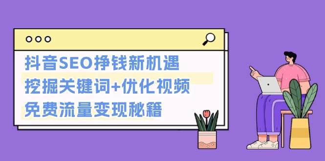 抖音SEO挣钱新机遇：挖掘关键词+优化视频，免费流量变现秘籍-全知学堂