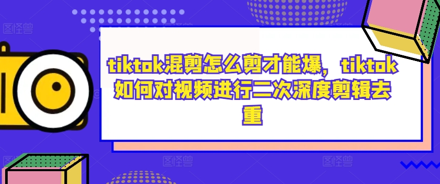 tiktok混剪怎么剪才能爆，tiktok如何对视频进行二次深度剪辑去重-全知学堂