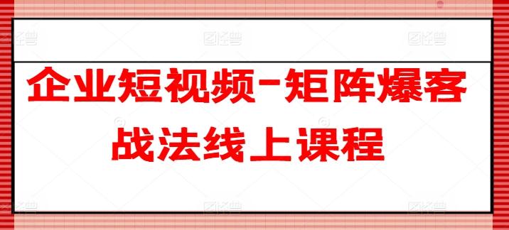 企业短视频-矩阵爆客战法线上课程-全知学堂