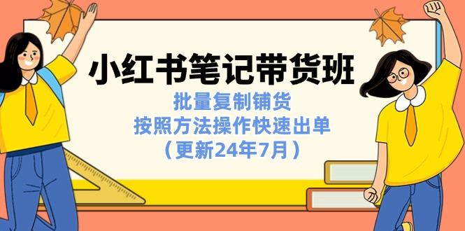 小红书笔记-带货班：批量复制铺货，按照方法操作快速出单(更新24年7月-全知学堂