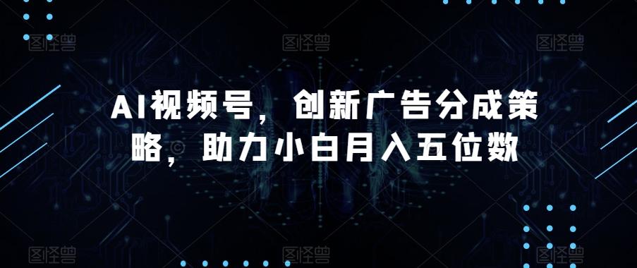 AI视频号，创新广告分成策略，助力小白月入五位数【揭秘】-全知学堂