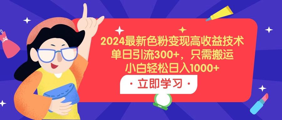 (9480期)2024最新色粉变现高收益技术，单日引流300+，只需搬运，小白轻松日入1000+-全知学堂