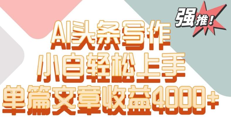 单片文章收益4000+！AI头条写作，小白轻松上手【揭秘】-全知学堂