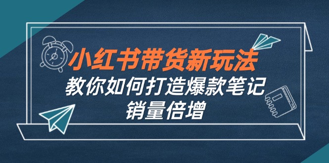 小红书带货新玩法【9月课程】教你如何打造爆款笔记，销量倍增(无水印-全知学堂