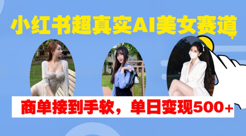 小红书超真实AI美女赛道，商单拿到手软，单日变现500+-全知学堂