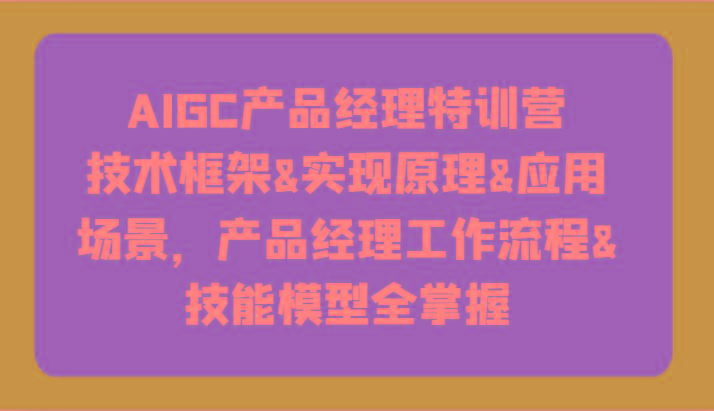 AIGC产品经理特训营-技术框架、实现原理、应用场景、工作流程、技能模型全掌握！-全知学堂