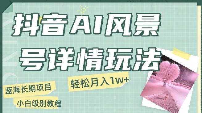 抖音AI风景号月入1万+详细教程玩法手机即可制作，小白轻松上手-全知学堂