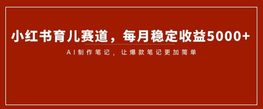 小红书育儿赛道，每月稳定收益5000+，AI制作笔记让爆款笔记更加简单【揭秘】-全知学堂