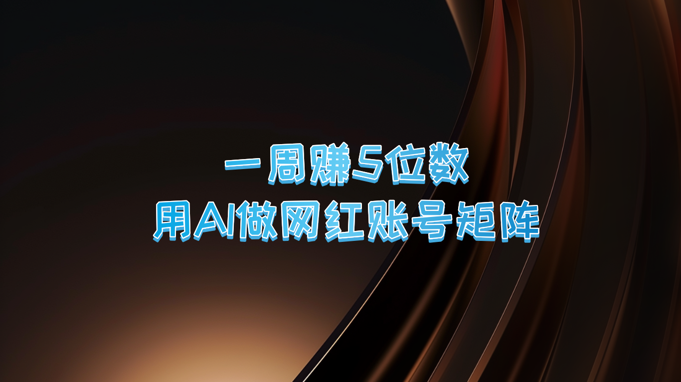 一周赚5位数，用AI做网红账号矩阵，现在的AI功能实在太强大了-全知学堂