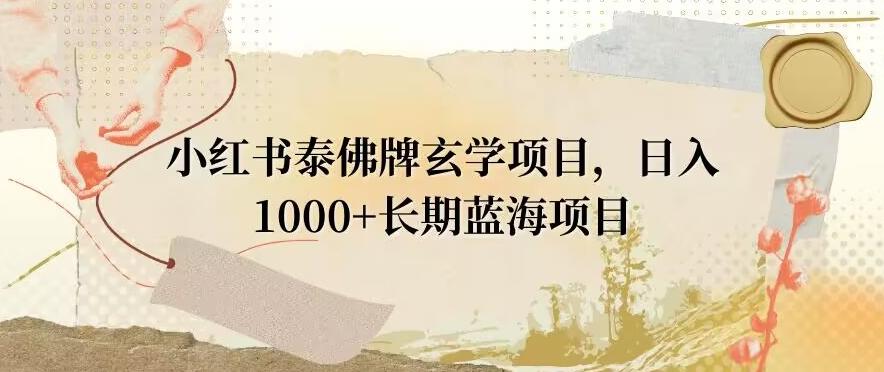 小红书泰佛牌玄学项目，日入1000+，打破传统，长期蓝海项目-全知学堂