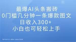 最爆AI头条搬砖，0门槛几分钟一条爆款图文，日收入300+，小白也可轻松上手【揭秘】-全知学堂