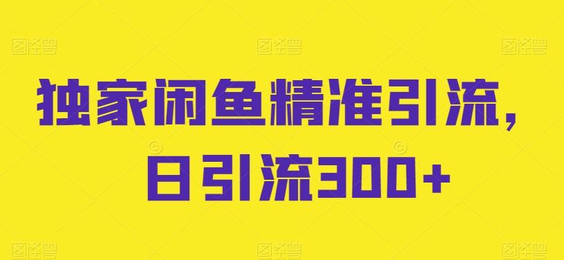 独家闲鱼精准引流，日引流300+【揭秘】-全知学堂