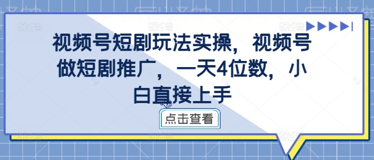 视频号短剧玩法实操，视频号做短剧推广，一天4位数，小白直接上手-全知学堂