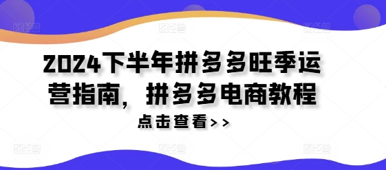 2024下半年拼多多旺季运营指南，拼多多电商教程-全知学堂