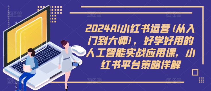 2024AI小红书运营(从入门到大师)，好学好用的人工智能实战应用课，小红书平台策略详解-全知学堂