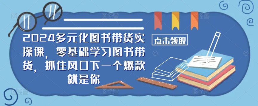 ​​2024多元化图书带货实操课，零基础学习图书带货，抓住风口下一个爆款就是你-全知学堂