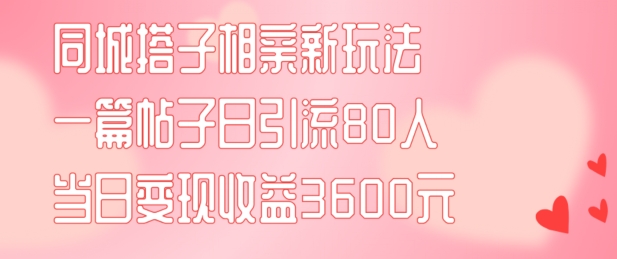 同城搭子相亲新玩法一篇帖子引流80人当日变现3600元(项目教程+实操教程)【揭秘】-全知学堂