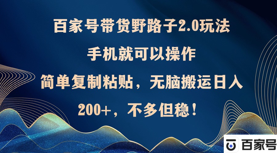 百家号带货野路子2.0玩法，手机就可以操作，简单复制粘贴，无脑搬运日…-全知学堂