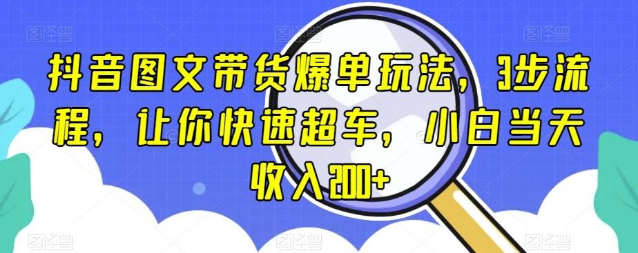 抖音图文带货爆单玩法，3步流程，让你快速超车，小白当天收入200+【揭秘】-全知学堂