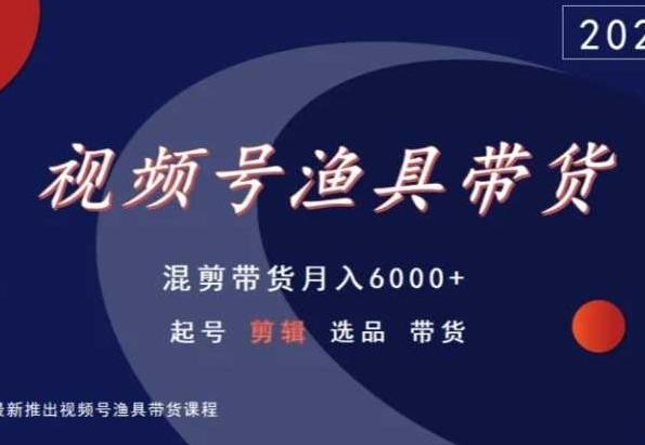 视频号渔具带货，混剪带货月入6000+，起号剪辑选品带货-全知学堂