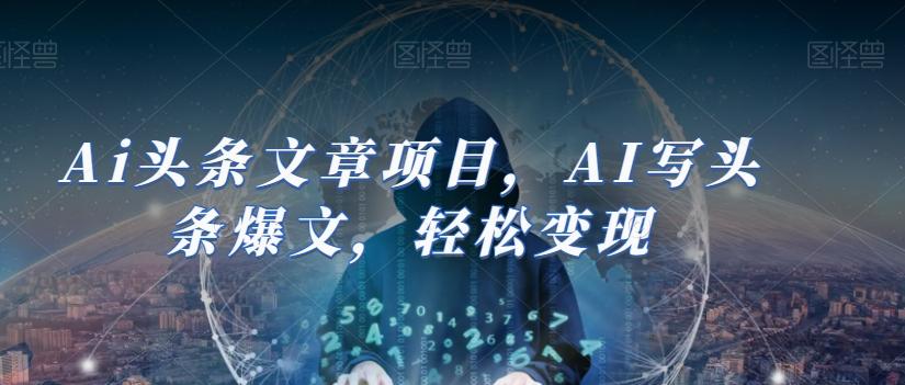 Ai头条文章项目，AI写头条爆文，轻松变现-全知学堂