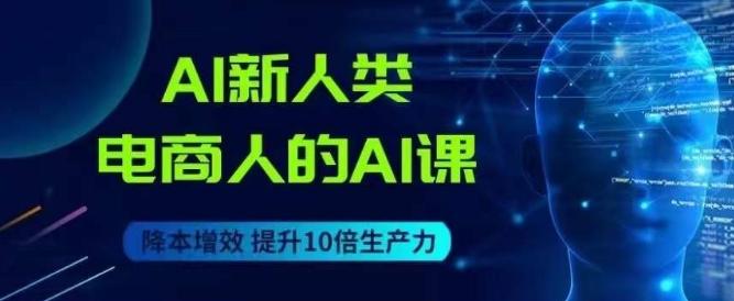 AI新人类-电商人的AI课，用世界先进的AI帮助电商降本增效-全知学堂