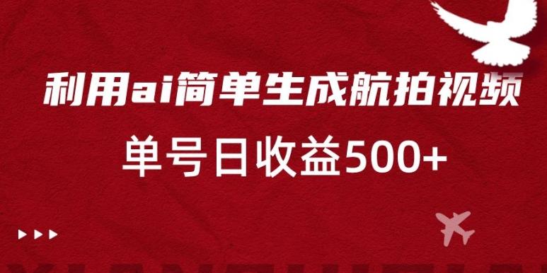 利用ai简单复制粘贴，生成航拍视频，单号日收益500+【揭秘】-全知学堂