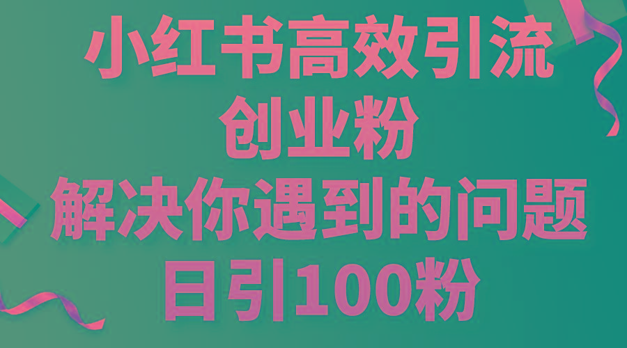 小红书高效引流创业粉，解决你遇到的问题，日引100粉-全知学堂