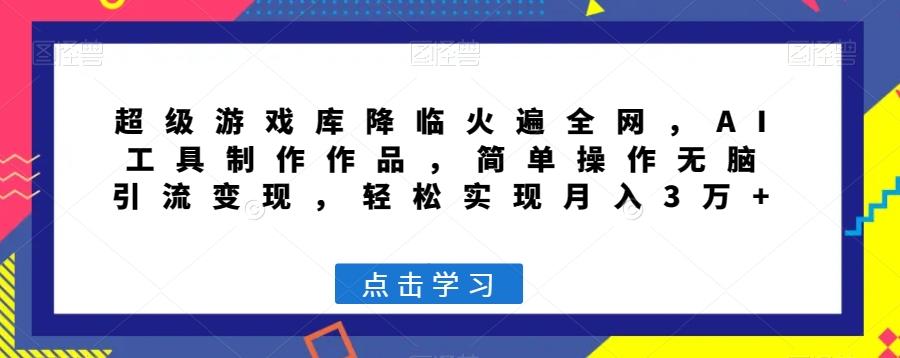 超级游戏库降临火遍全网，AI工具制作作品，简单操作无脑引流变现，轻松实现月入3万+【揭秘】-全知学堂