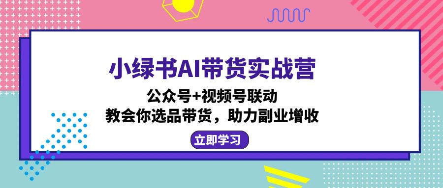 小绿书AI带货实战营：公众号+视频号联动，教会你选品带货，助力副业增收-全知学堂