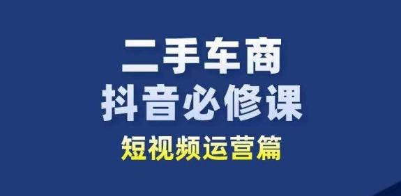 二手车商抖音必修课短视频运营，二手车行业从业者新赛道-全知学堂