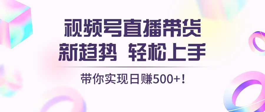 视频号直播带货新趋势，轻松上手，带你实现日赚500+-全知学堂