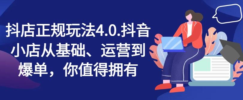 抖店正规玩法4.0，抖音小店从基础、运营到爆单，你值得拥有-全知学堂