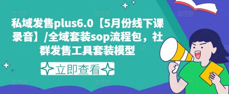 私域发售plus6.0【5月份线下课录音】/全域套装sop流程包，社群发售工具套装模型-全知学堂