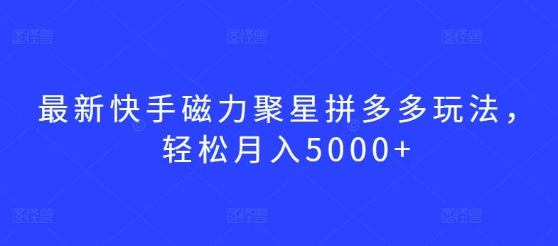 最新快手磁力聚星拼多多玩法，轻松月入5000+【揭秘】-全知学堂