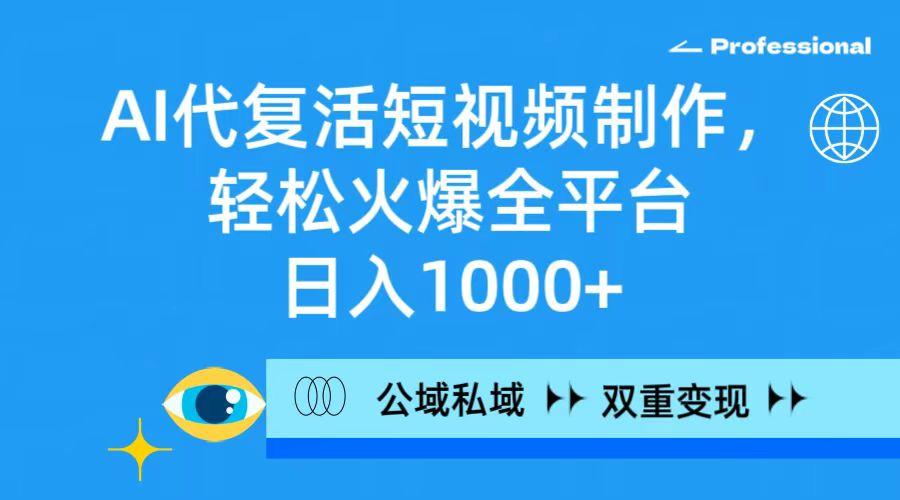 (9359期)AI代复活短视频制作，轻松火爆全平台，日入1000+，公域私域双重变现方式-全知学堂