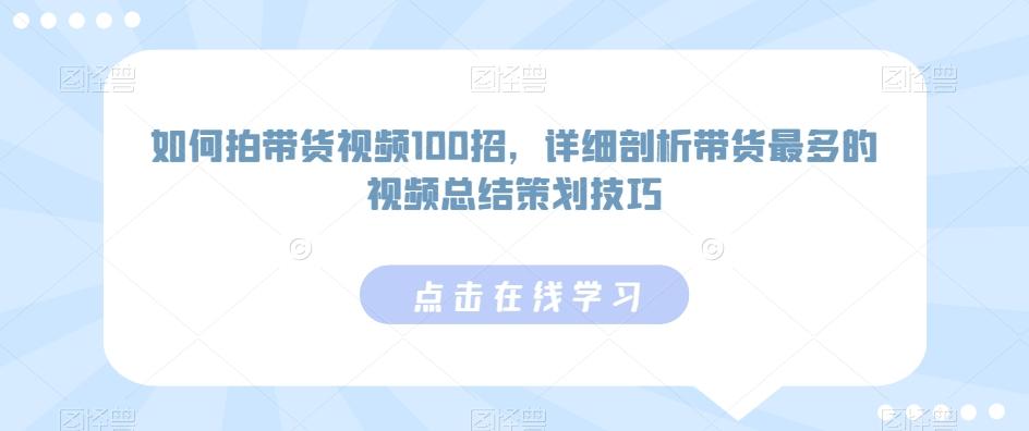 如何拍带货视频100招，详细剖析带货最多的视频总结策划技巧-全知学堂