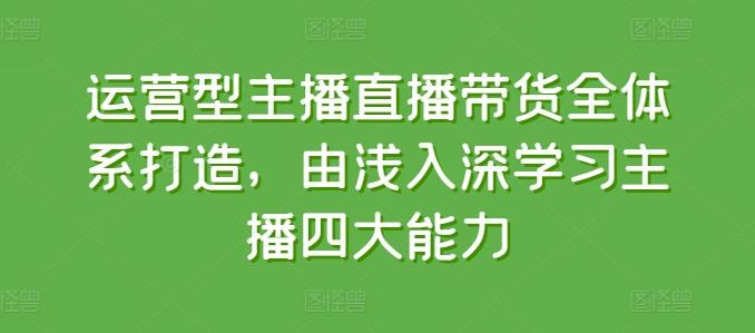 运营型主播直播带货全体系打造，由浅入深学习主播四大能力-全知学堂