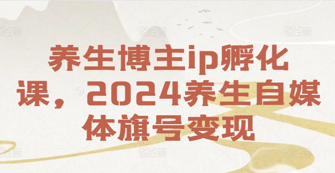 养生博主ip孵化课，2024养生自媒体旗号变现-全知学堂