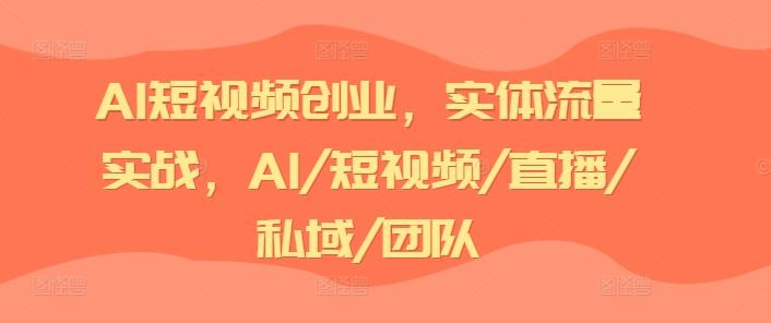 AI短视频创业，实体流量实战，AI/短视频/直播/私域/团队-全知学堂