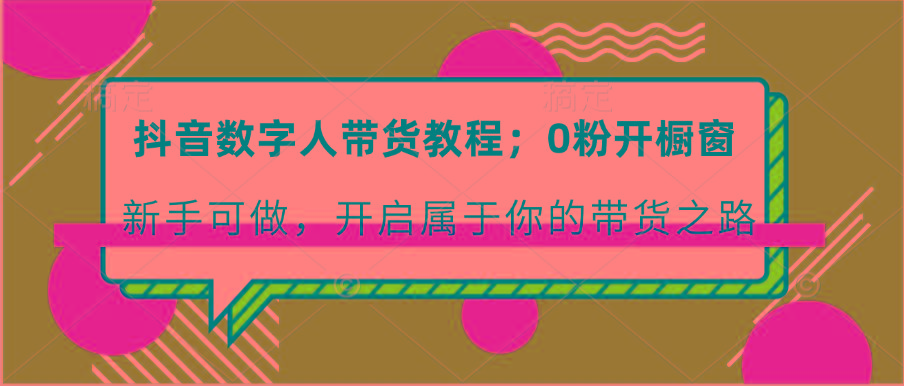 抖音数字人带货教程：0粉开橱窗 新手可做 开启属于你的带货之路-全知学堂