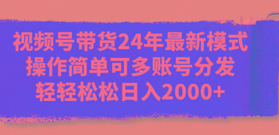 视频号带货24年最新模式，操作简单可多账号分发，轻轻松松日入2000+-全知学堂