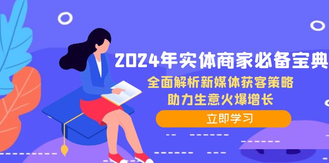 2024年实体商家必备宝典：全面解析新媒体获客策略，助力生意火爆增长-全知学堂