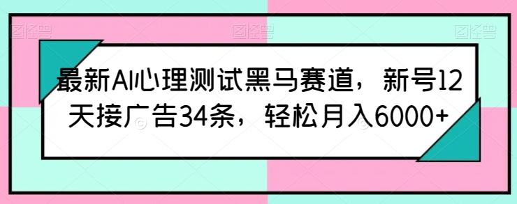 最新AI心理测试黑马赛道，新号12天接广告34条，轻松月入6000+【揭秘】-全知学堂