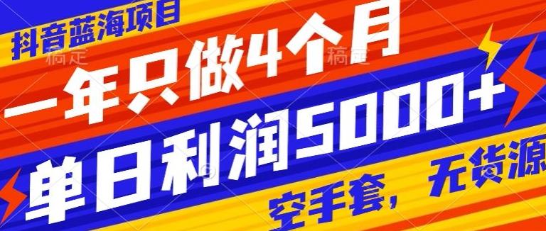 抖音蓝海项目，一年只做4个月，空手套，无货源，单日利润5000+-全知学堂