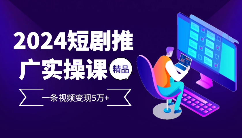 2024最火爆的项目短剧推广实操课，一条视频变现5万+【附软件工具】-全知学堂