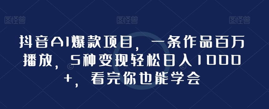 抖音AI爆款项目，一条作品百万播放，5种变现轻松日入1000+，看完你也能学会-全知学堂